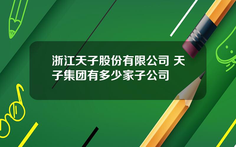 浙江天子股份有限公司 天子集团有多少家子公司